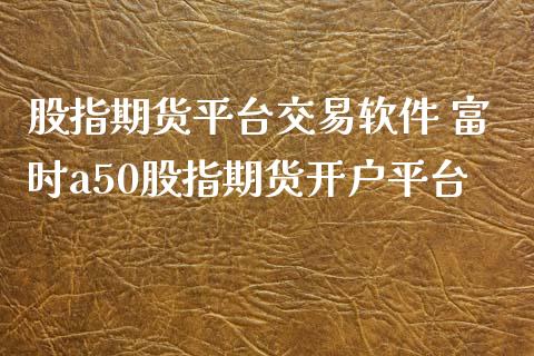 股指期货平台交易软件 富时a50股指期货开户平台_https://www.xyskdbj.com_期货手续费_第1张