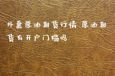 外盘原油期货行情 原油期货有开户门槛吗_https://www.xyskdbj.com_原油直播_第1张