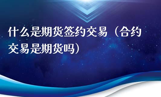 什么是期货签约交易（合约交易是期货吗）_https://www.xyskdbj.com_原油行情_第1张