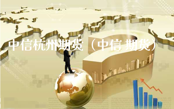 中信杭州期货（中信 期货）_https://www.xyskdbj.com_原油直播_第1张