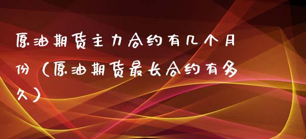 原油期货主力合约有几个月份（原油期货最长合约有多久）_https://www.xyskdbj.com_期货学院_第1张