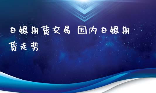 白银期货交易 国内白银期货走势_https://www.xyskdbj.com_期货学院_第1张