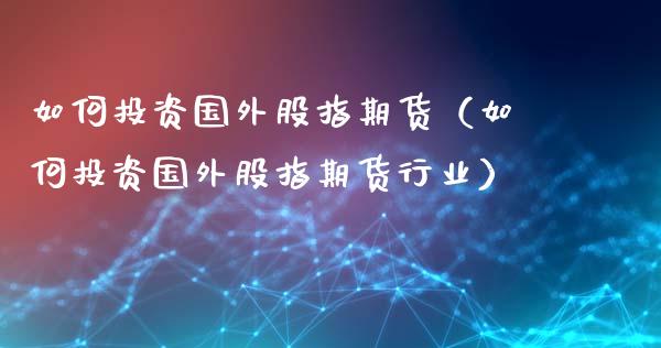 如何投资国外股指期货（如何投资国外股指期货行业）_https://www.xyskdbj.com_期货手续费_第1张