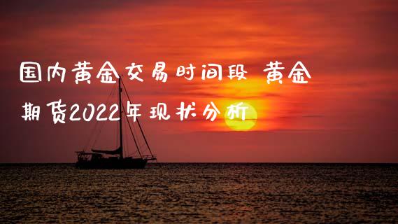 国内黄金交易时间段 黄金期货2022年现状分析_https://www.xyskdbj.com_期货手续费_第1张