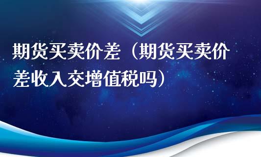 期货买卖价差（期货买卖价差收入交增值税吗）_https://www.xyskdbj.com_期货行情_第1张