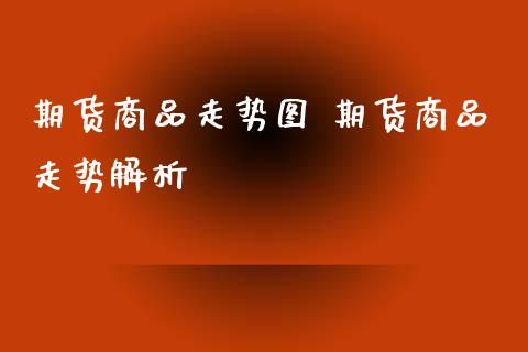 期货商品走势图 期货商品走势解析_https://www.xyskdbj.com_期货手续费_第1张