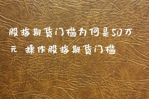 股指期货门槛为何是50万元 操作股指期货门槛_https://www.xyskdbj.com_期货平台_第1张