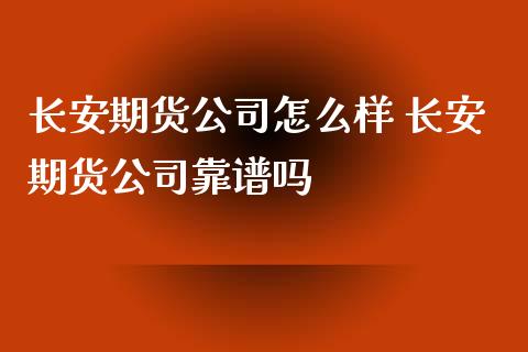 长安期货公司怎么样 长安期货公司靠谱吗_https://www.xyskdbj.com_期货手续费_第1张