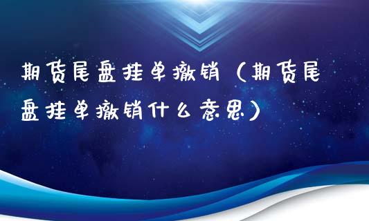 期货尾盘挂单撤销（期货尾盘挂单撤销什么意思）_https://www.xyskdbj.com_原油行情_第1张