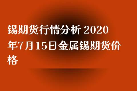 锡期货行情分析 2020年7月15日金属锡期货价格_https://www.xyskdbj.com_原油直播_第1张