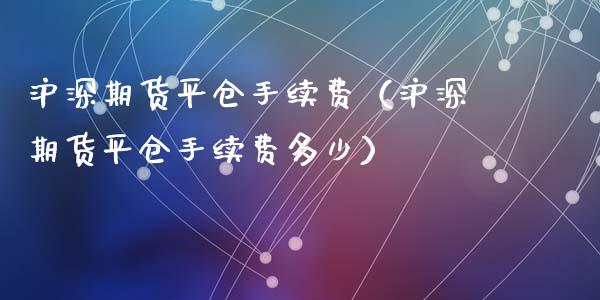 沪深期货平仓手续费（沪深期货平仓手续费多少）_https://www.xyskdbj.com_期货手续费_第1张