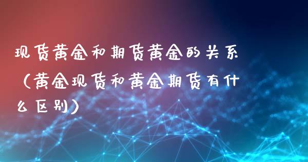 现货黄金和期货黄金的关系（黄金现货和黄金期货有什么区别）_https://www.xyskdbj.com_原油行情_第1张