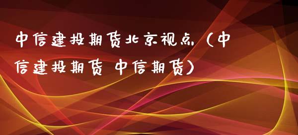 中信建投期货北京视点（中信建投期货 中信期货）_https://www.xyskdbj.com_原油直播_第1张