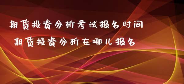 期货投资分析考试报名时间 期货投资分析在哪儿报名_https://www.xyskdbj.com_原油行情_第1张