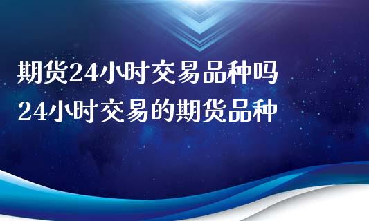 期货24小时交易品种吗 24小时交易的期货品种_https://www.xyskdbj.com_期货学院_第1张