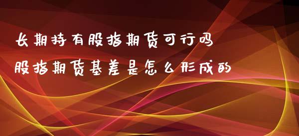 长期持有股指期货可行吗 股指期货基差是怎么形成的_https://www.xyskdbj.com_原油直播_第1张