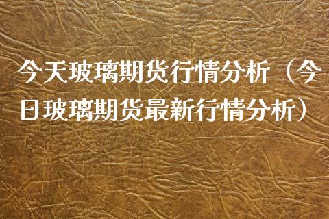 今天玻璃期货行情分析（今日玻璃期货最新行情分析）_https://www.xyskdbj.com_期货学院_第1张