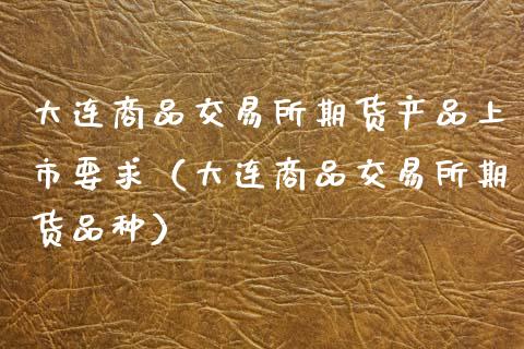 大连商品交易所期货产品上市要求（大连商品交易所期货品种）_https://www.xyskdbj.com_期货平台_第1张