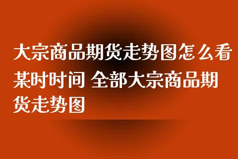 大宗商品期货走势图怎么看某时时间 全部大宗商品期货走势图_https://www.xyskdbj.com_期货平台_第1张