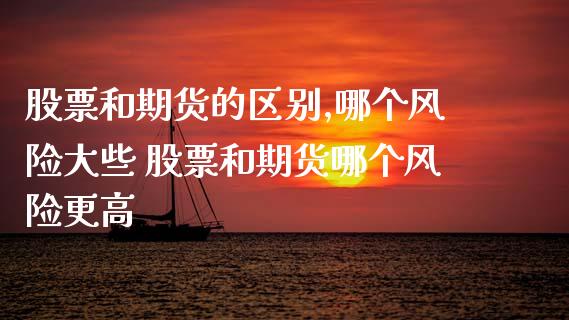 股票和期货的区别,哪个风险大些 股票和期货哪个风险更高_https://www.xyskdbj.com_期货学院_第1张