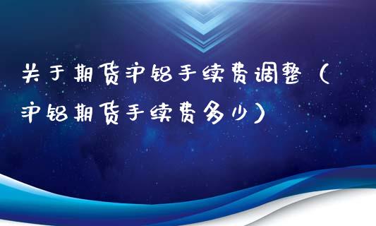 关于期货沪铝手续费调整（沪铝期货手续费多少）_https://www.xyskdbj.com_期货行情_第1张