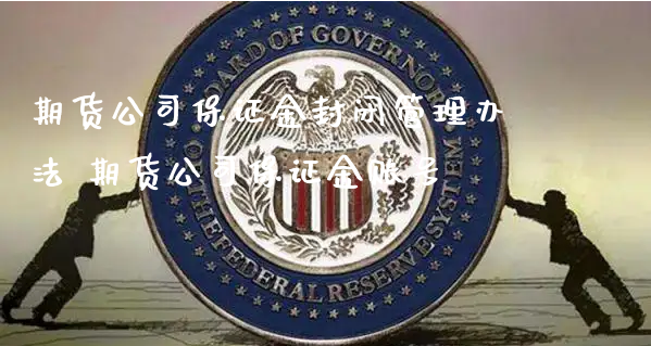 期货公司保证金封闭管理办法 期货公司保证金账号_https://www.xyskdbj.com_期货行情_第1张