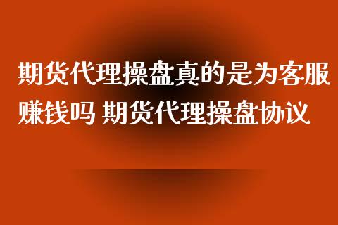 期货代理操盘真的是为客服赚钱吗 期货代理操盘协议_https://www.xyskdbj.com_原油直播_第1张