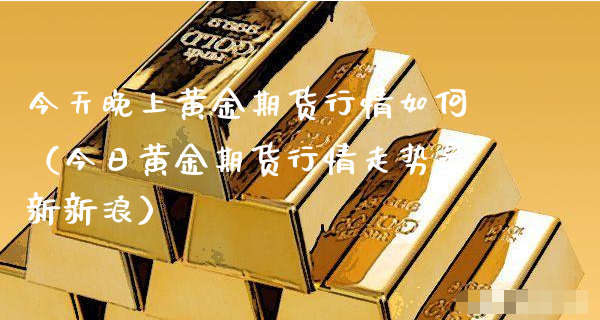 今天晚上黄金期货行情如何（今日黄金期货行情走势最新新浪）_https://www.xyskdbj.com_原油直播_第1张