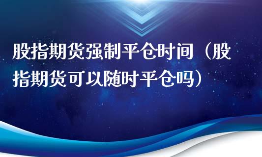 股指期货强制平仓时间（股指期货可以随时平仓吗）_https://www.xyskdbj.com_原油直播_第1张