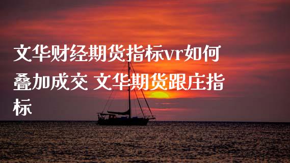 文华财经期货指标vr如何叠加成交 文华期货跟庄指标_https://www.xyskdbj.com_期货学院_第1张