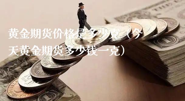 黄金期货价格是多少克（今天黄金期货多少钱一克）_https://www.xyskdbj.com_原油行情_第1张