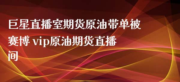 巨星直播室期货原油带单被赛博 vip原油期货直播间_https://www.xyskdbj.com_期货手续费_第1张