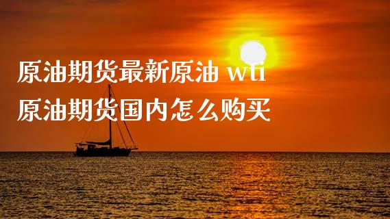 原油期货最新原油 wti原油期货国内怎么购买_https://www.xyskdbj.com_期货手续费_第1张