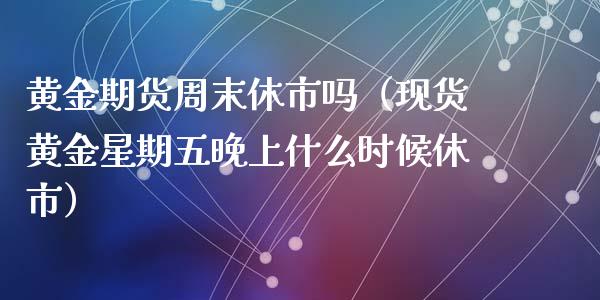 黄金期货周末休市吗（现货黄金星期五晚上什么时候休市）_https://www.xyskdbj.com_原油直播_第1张