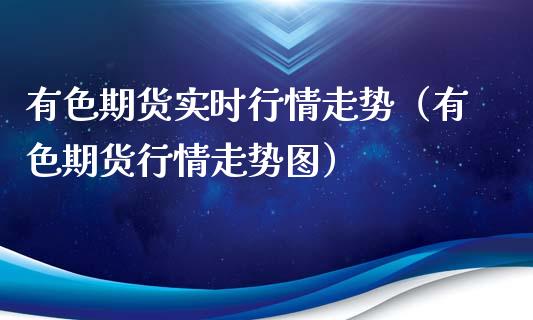 有色期货实时行情走势（有色期货行情走势图）_https://www.xyskdbj.com_期货手续费_第1张