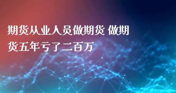 期货从业人员做期货 做期货五年亏了二百万_https://www.xyskdbj.com_期货学院_第1张