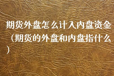 期货外盘怎么计入内盘资金（期货的外盘和内盘指什么）_https://www.xyskdbj.com_原油行情_第1张