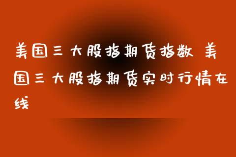 美国三大股指期货指数 美国三大股指期货实时行情在线_https://www.xyskdbj.com_期货学院_第1张