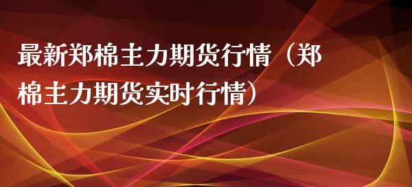 最新郑棉主力期货行情（郑棉主力期货实时行情）_https://www.xyskdbj.com_期货平台_第1张