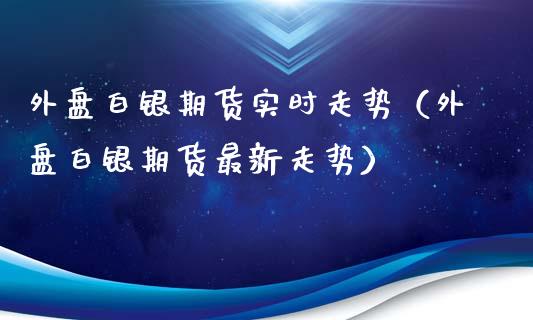 外盘白银期货实时走势（外盘白银期货最新走势）_https://www.xyskdbj.com_期货学院_第1张