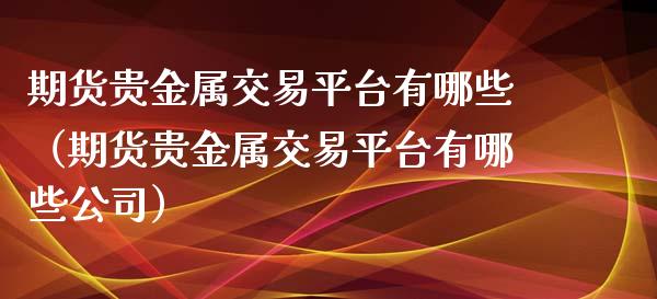 期货贵金属交易平台有哪些（期货贵金属交易平台有哪些公司）_https://www.xyskdbj.com_期货学院_第1张