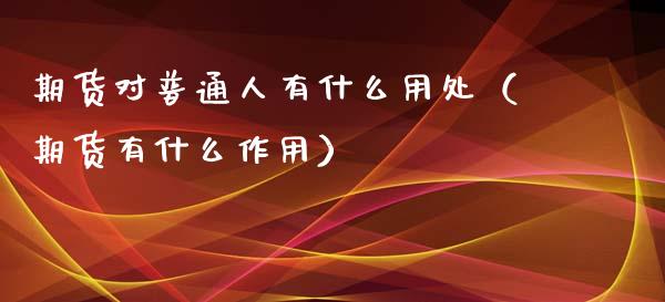 期货对普通人有什么用处（期货有什么作用）_https://www.xyskdbj.com_原油直播_第1张