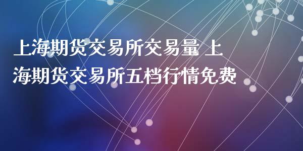 上海期货交易所交易量 上海期货交易所五档行情免费_https://www.xyskdbj.com_原油行情_第1张