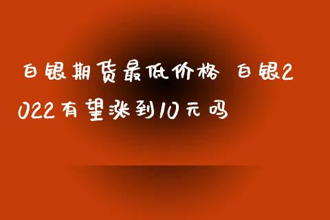 白银期货最低价格 白银2022有望涨到10元吗_https://www.xyskdbj.com_期货平台_第1张