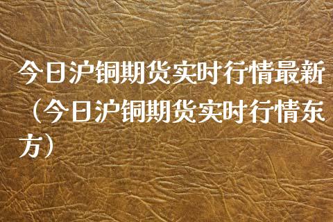 今日沪铜期货实时行情最新（今日沪铜期货实时行情东方）_https://www.xyskdbj.com_原油行情_第1张