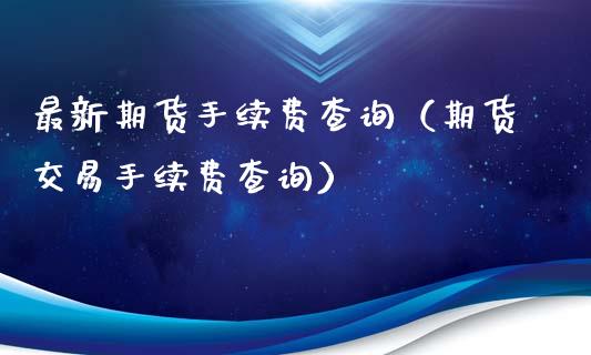 最新期货手续费查询（期货交易手续费查询）_https://www.xyskdbj.com_期货学院_第1张