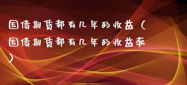 国债期货都有几年的收益（国债期货都有几年的收益率）_https://www.xyskdbj.com_原油直播_第1张