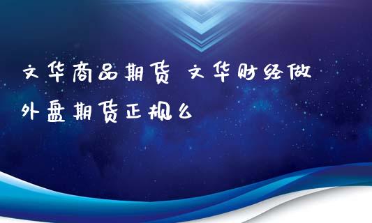 文华商品期货 文华财经做外盘期货正规么_https://www.xyskdbj.com_期货学院_第1张