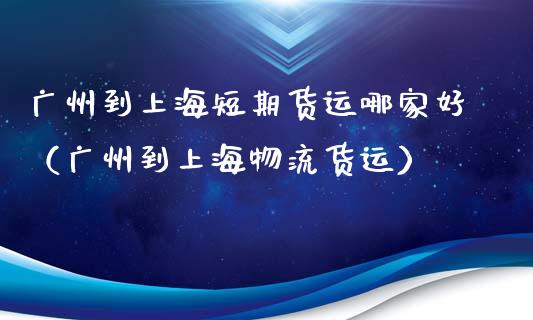 广州到上海短期货运哪家好（广州到上海物流货运）_https://www.xyskdbj.com_期货学院_第1张