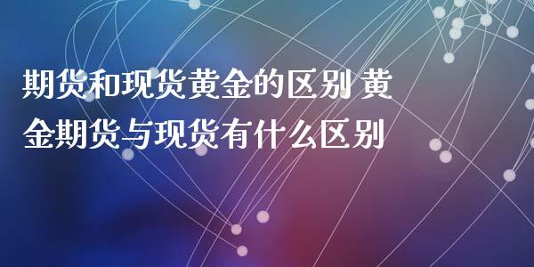 期货和现货黄金的区别 黄金期货与现货有什么区别_https://www.xyskdbj.com_原油直播_第1张